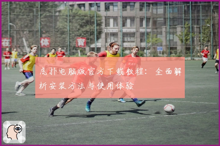 虎扑电脑版官方下载教程：全面解析安装方法与使用体验