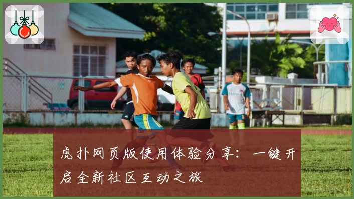虎扑网页版使用体验分享：一键开启全新社区互动之旅