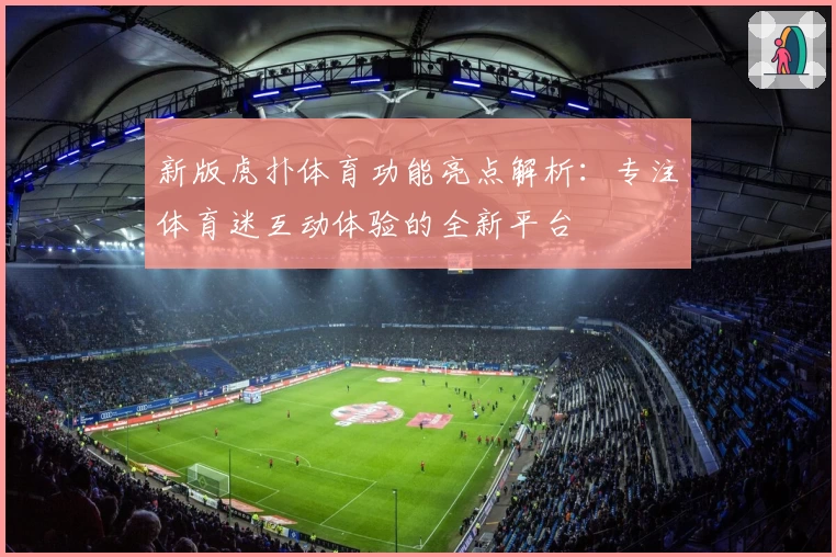 新版虎扑体育功能亮点解析：专注体育迷互动体验的全新平台