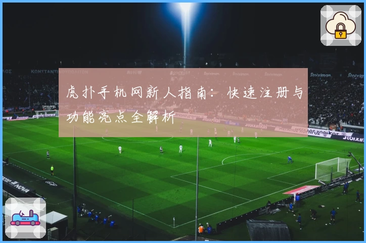 虎扑手机网新人指南:快速注册与功能亮点全解析