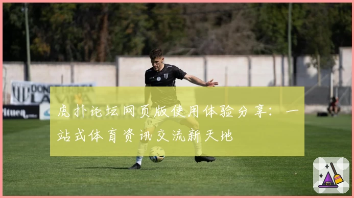 虎扑论坛网页版使用体验分享：一站式体育资讯交流新天地