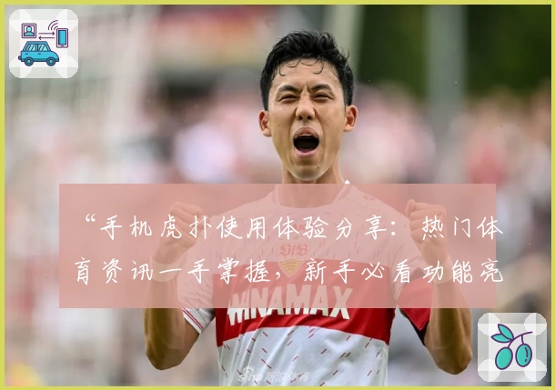 “手机虎扑使用体验分享：热门体育资讯一手掌握，新手必看功能亮点解析”