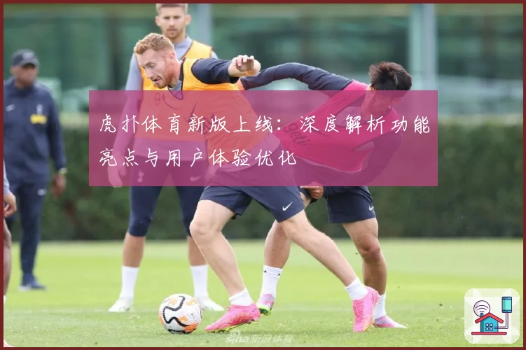 虎扑体育新版上线：深度解析功能亮点与用户体验优化