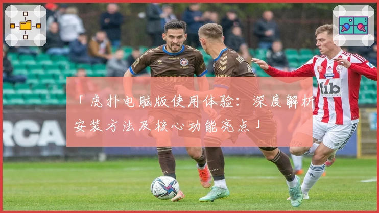 「虎扑电脑版使用体验：深度解析安装方法及核心功能亮点」
