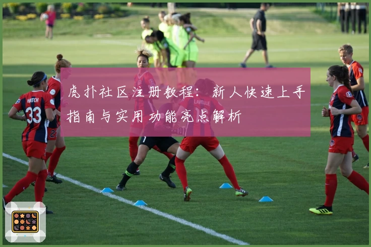 虎扑社区注册教程：新人快速上手指南与实用功能亮点解析