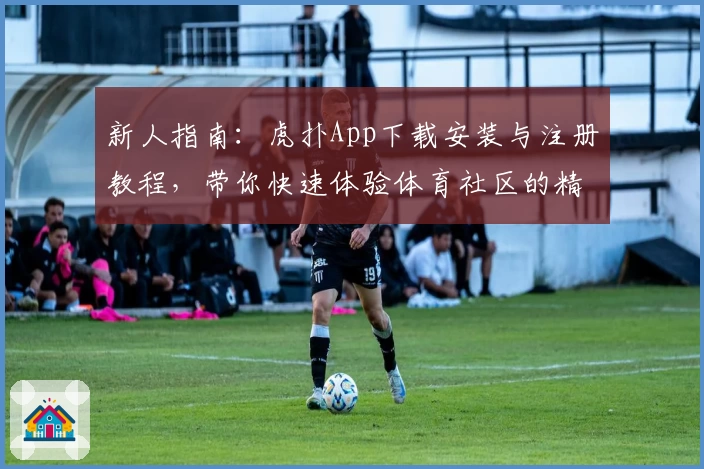 新人指南：虎扑App下载安装与注册教程，带你快速体验体育社区的精彩世界
