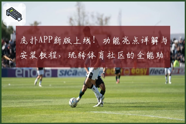 虎扑APP新版上线！功能亮点详解与安装教程，玩转体育社区的全能助手