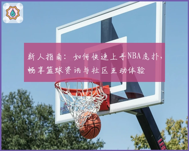 新人指南：如何快速上手NBA虎扑，畅享篮球资讯与社区互动体验