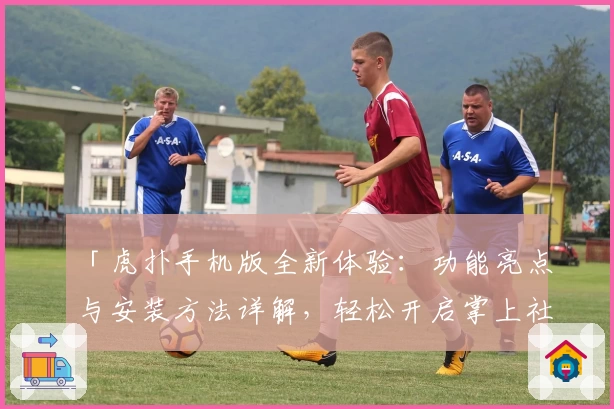 「虎扑手机版全新体验：功能亮点与安装方法详解，轻松开启掌上社区潮流之旅」