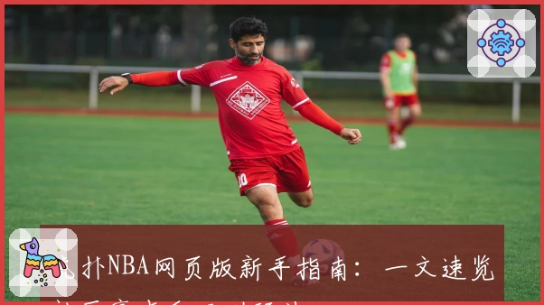虎扑NBA网页版新手指南：一文速览社区亮点和互动玩法