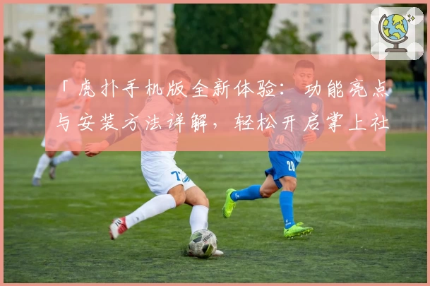 「虎扑手机版全新体验：功能亮点与安装方法详解，轻松开启掌上社区潮流之旅」