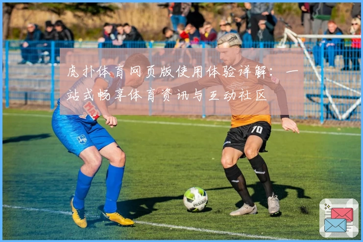 虎扑体育网页版使用体验详解：一站式畅享体育资讯与互动社区