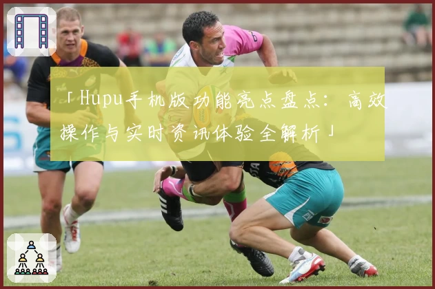 「Hupu手机版功能亮点盘点：高效操作与实时资讯体验全解析」