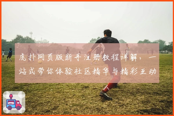 虎扑网页版新手注册教程详解，一站式带你体验社区精华与精彩互动