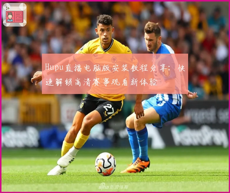 Hupu直播电脑版安装教程分享：快速解锁高清赛事观看新体验