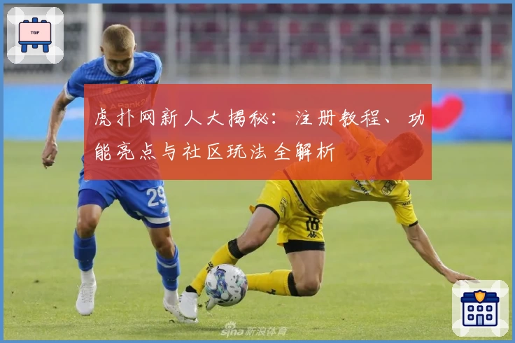 虎扑网新人大揭秘：注册教程、功能亮点与社区玩法全解析