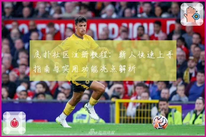 虎扑社区注册教程：新人快速上手指南与实用功能亮点解析