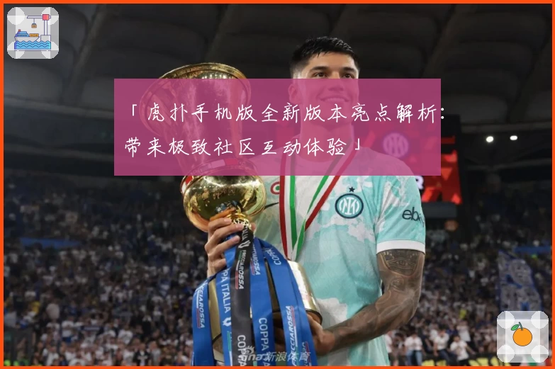 「虎扑手机版全新版本亮点解析：带来极致社区互动体验」