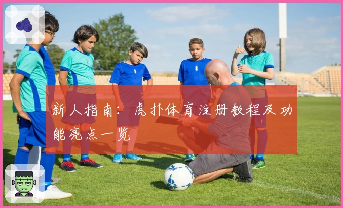 新人指南:虎扑体育注册教程及功能亮点一览