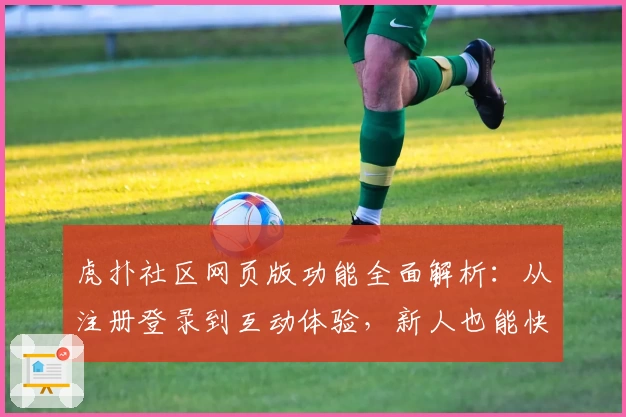 虎扑社区网页版功能全面解析：从注册登录到互动体验，新人也能快速上手
