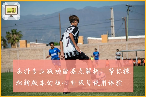 虎扑专业版功能亮点解析：带你探秘新版本的核心升级与使用体验