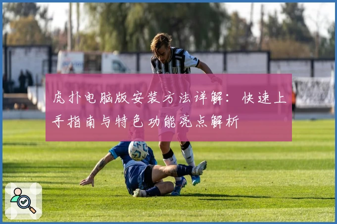 虎扑电脑版安装方法详解：快速上手指南与特色功能亮点解析