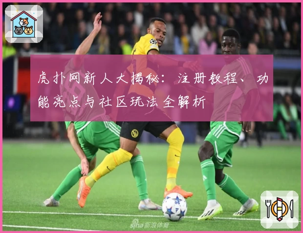 虎扑网新人大揭秘：注册教程、功能亮点与社区玩法全解析