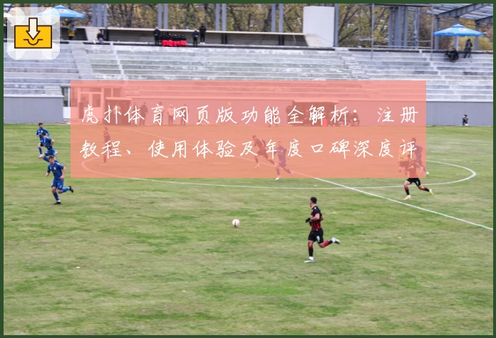 虎扑体育网页版功能全解析：注册教程、使用体验及年度口碑深度评测