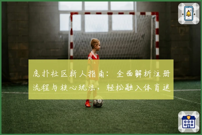 虎扑社区新人指南:全面解析注册流程与核心玩法,轻松融入体育迷互动平台