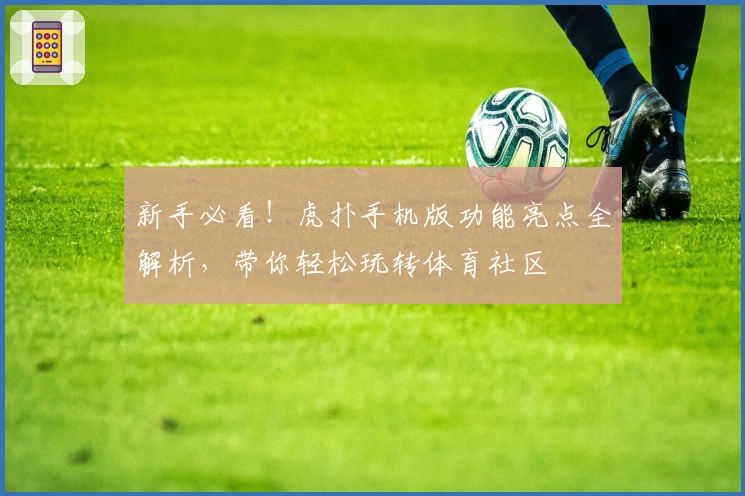 新手必看！虎扑手机版功能亮点全解析，带你轻松玩转体育社区