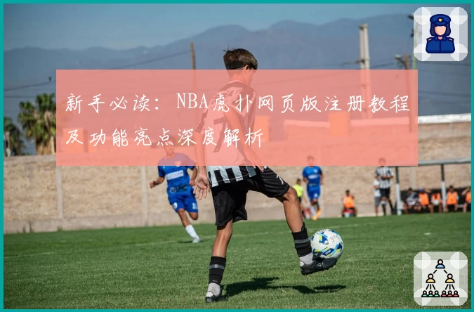 新手必读：NBA虎扑网页版注册教程及功能亮点深度解析