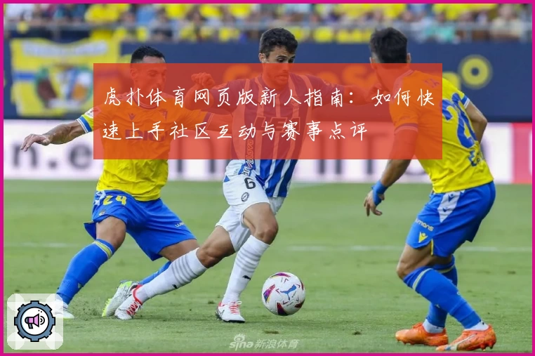 虎扑体育网页版新人指南：如何快速上手社区互动与赛事点评